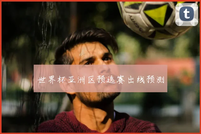 世界杯亚洲区预选赛出线预测