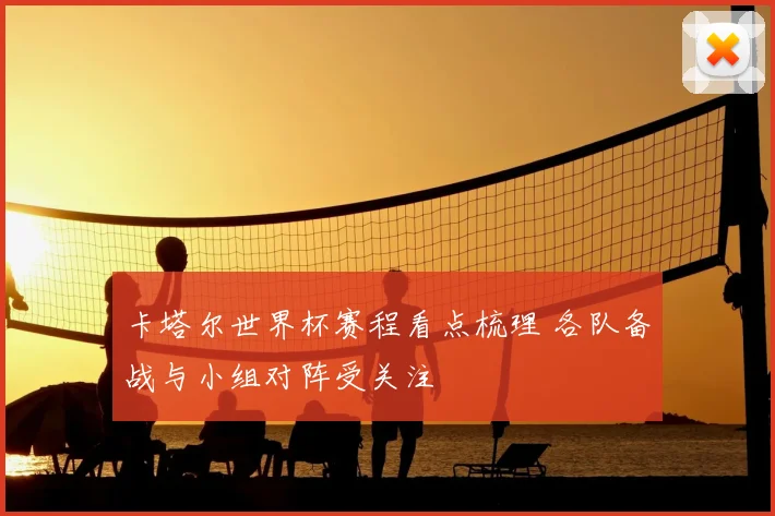 卡塔尔世界杯赛程看点梳理 各队备战与小组对阵受关注