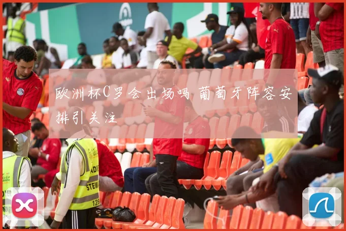 欧洲杯C罗会出场吗 葡萄牙阵容安排引关注