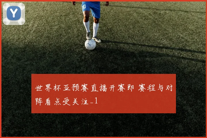 世界杯亚预赛直播开赛即 赛程与对阵看点受关注_1