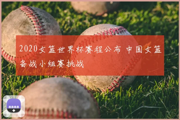 2020女篮世界杯赛程公布 中国女篮备战小组赛挑战