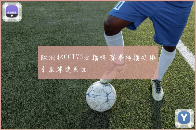 欧洲杯CCTV5会播吗 赛事转播安排引发球迷关注