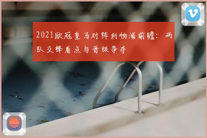 2021欧冠皇马对阵利物浦前瞻:两队交锋看点与晋级争夺