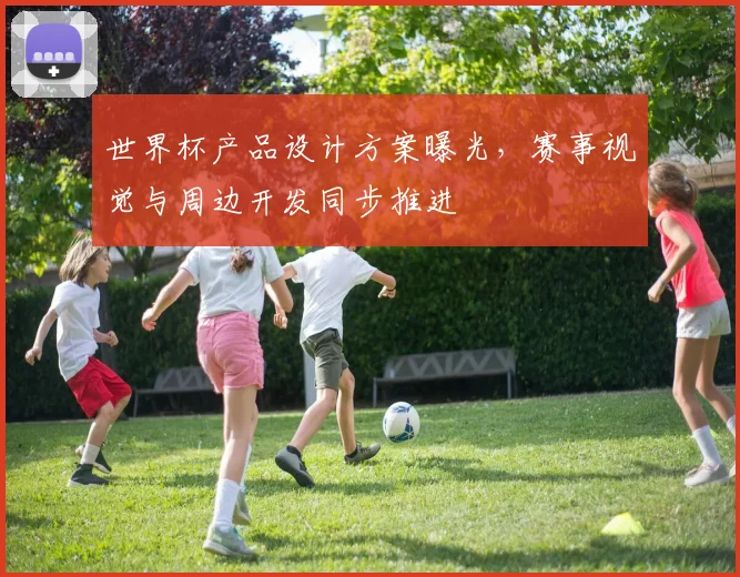 世界杯产品设计方案曝光,赛事视觉与周边开发同步推进