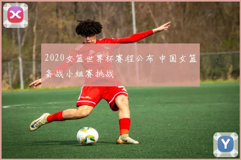 2020女篮世界杯赛程公布 中国女篮备战小组赛挑战